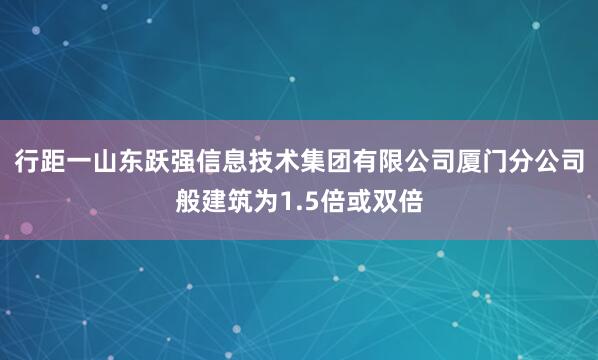 行距一山东跃强信息技术集团有限公司厦门分公司般建筑为1.5倍或双倍