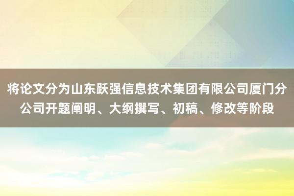 将论文分为山东跃强信息技术集团有限公司厦门分公司开题阐明、大纲撰写、初稿、修改等阶段