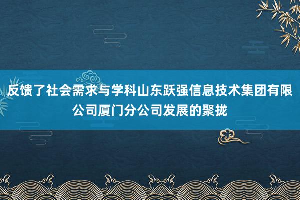 反馈了社会需求与学科山东跃强信息技术集团有限公司厦门分公司发展的聚拢